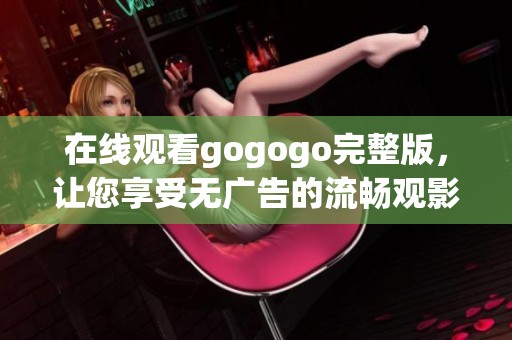 在线观看gogogo完整版，让您享受无广告的流畅观影体验