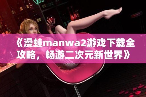 《漫蛙manwa2游戏下载全攻略，畅游二次元新世界》