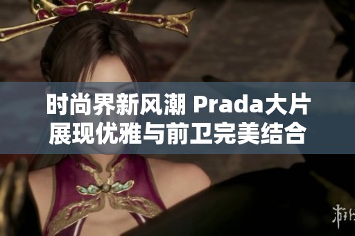 时尚界新风潮 Prada大片展现优雅与前卫完美结合