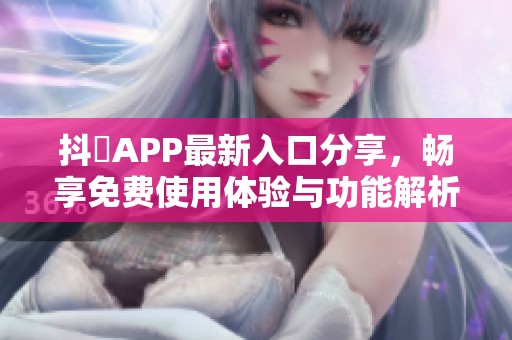 抖抈APP最新入口分享，畅享免费使用体验与功能解析