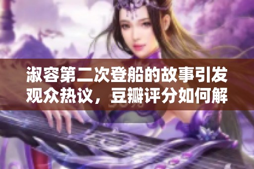 淑容第二次登船的故事引发观众热议，豆瓣评分如何解读