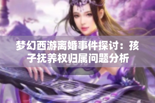 梦幻西游离婚事件探讨：孩子抚养权归属问题分析