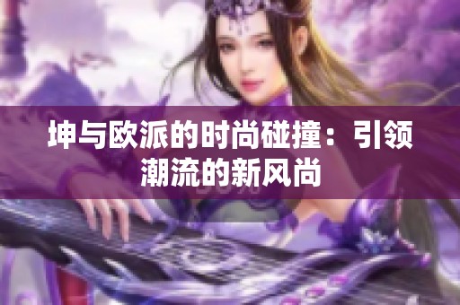 坤与欧派的时尚碰撞：引领潮流的新风尚