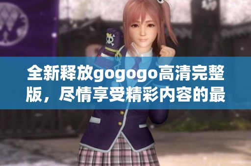 全新释放gogogo高清完整版，尽情享受精彩内容的最佳选择