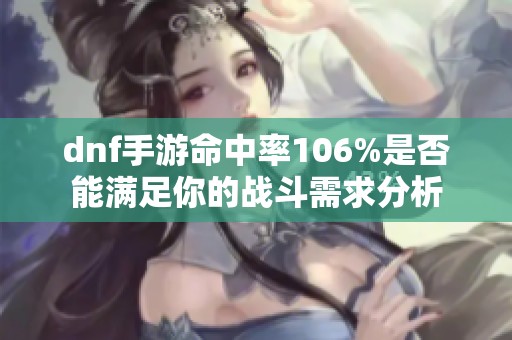 dnf手游命中率106%是否能满足你的战斗需求分析