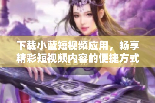 下载小蓝短视频应用，畅享精彩短视频内容的便捷方式