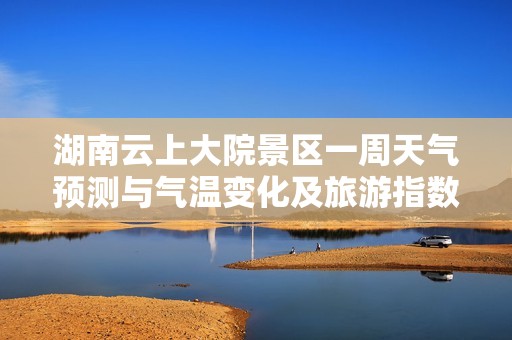 湖南云上大院景区一周天气预测与气温变化及旅游指数分析