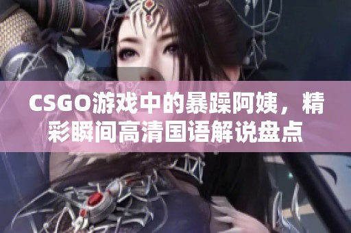 CSGO游戏中的暴躁阿姨，精彩瞬间高清国语解说盘点