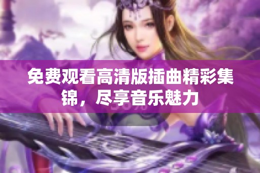 免费观看高清版插曲精彩集锦，尽享音乐魅力