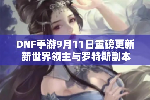 DNF手游9月11日重磅更新 新世界领主与罗特斯副本全新变革揭秘