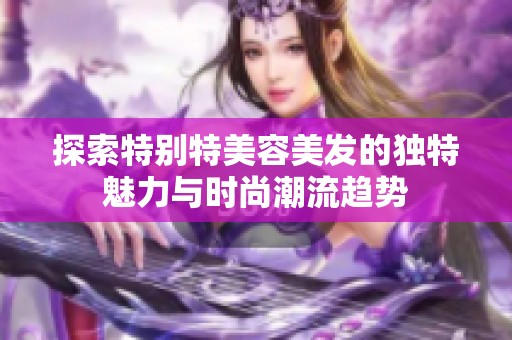 探索特别特美容美发的独特魅力与时尚潮流趋势