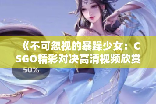 《不可忽视的暴躁少女：CSGO精彩对决高清视频欣赏》