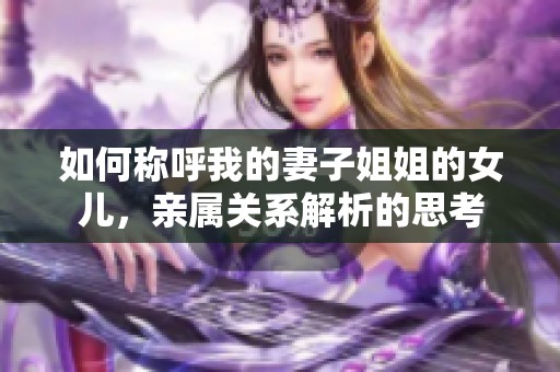 如何称呼我的妻子姐姐的女儿，亲属关系解析的思考