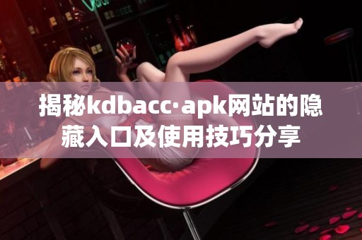 揭秘kdbacc·apk网站的隐藏入口及使用技巧分享