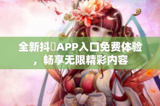 全新抖抈APP入口免费体验，畅享无限精彩内容