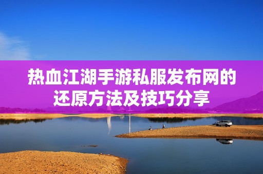 热血江湖手游私服发布网的还原方法及技巧分享