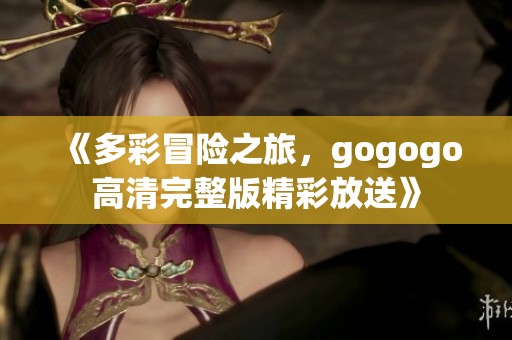 《多彩冒险之旅，gogogo高清完整版精彩放送》