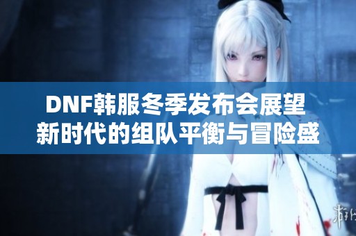 DNF韩服冬季发布会展望 新时代的组队平衡与冒险盛宴