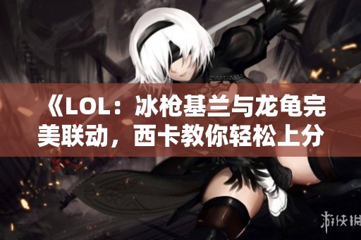 《LOL：冰枪基兰与龙龟完美联动，西卡教你轻松上分新套路》