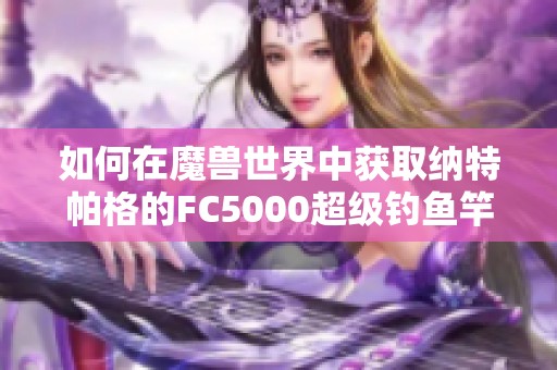 如何在魔兽世界中获取纳特帕格的FC5000超级钓鱼竿攻略