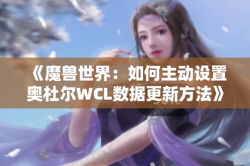 《魔兽世界：如何主动设置奥杜尔WCL数据更新方法》