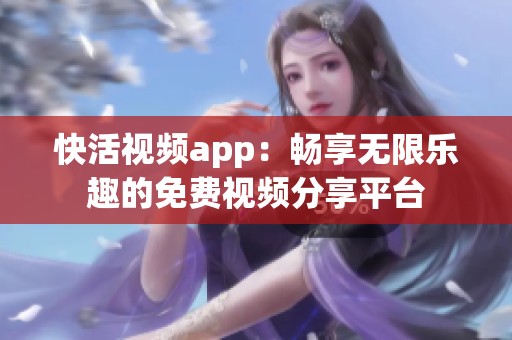 快活视频app：畅享无限乐趣的免费视频分享平台