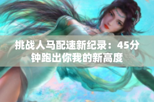 挑战人马配速新纪录：45分钟跑出你我的新高度