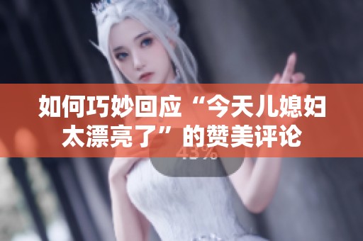 如何巧妙回应“今天儿媳妇太漂亮了”的赞美评论