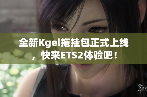 全新Kgel拖挂包正式上线，快来ETS2体验吧！