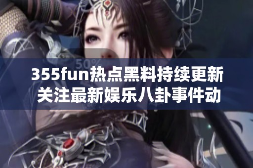 355fun热点黑料持续更新 关注最新娱乐八卦事件动态