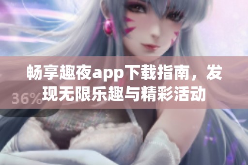 畅享趣夜app下载指南，发现无限乐趣与精彩活动