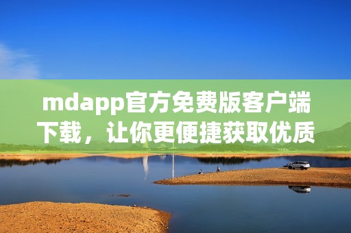 mdapp官方免费版客户端下载，让你更便捷获取优质服务