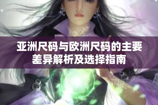 亚洲尺码与欧洲尺码的主要差异解析及选择指南