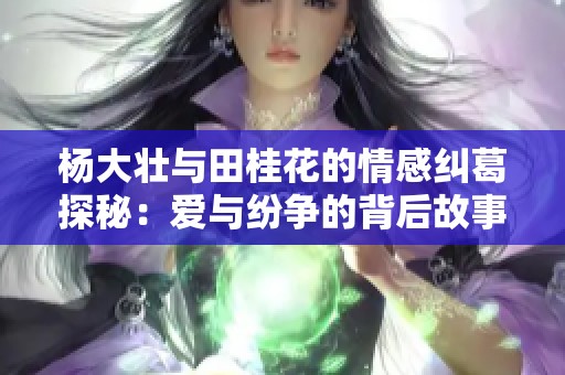 杨大壮与田桂花的情感纠葛探秘：爱与纷争的背后故事