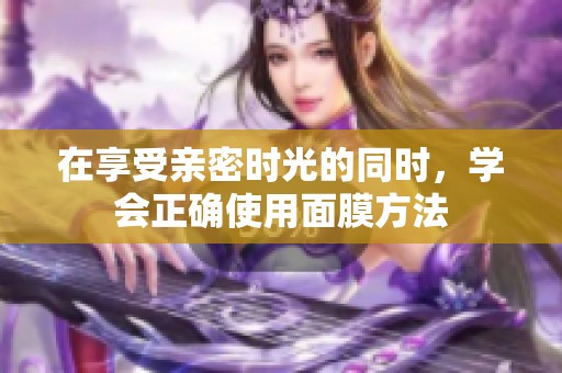 在享受亲密时光的同时，学会正确使用面膜方法