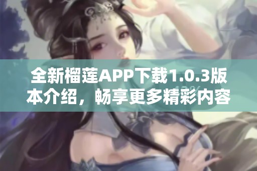 全新榴莲APP下载1.0.3版本介绍，畅享更多精彩内容