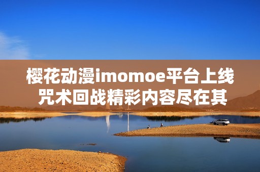 樱花动漫imomoe平台上线 咒术回战精彩内容尽在其中