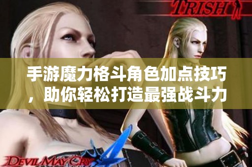 手游魔力格斗角色加点技巧，助你轻松打造最强战斗力！