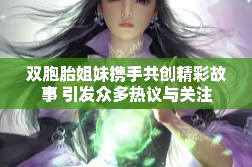 双胞胎姐妹携手共创精彩故事 引发众多热议与关注