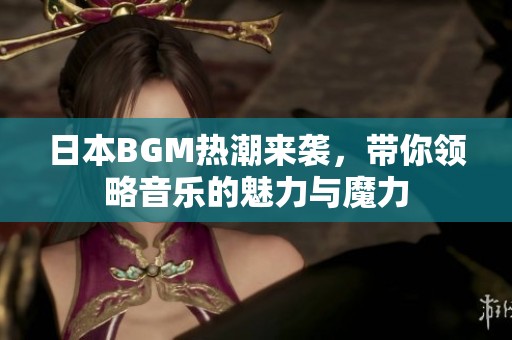 日本BGM热潮来袭，带你领略音乐的魅力与魔力