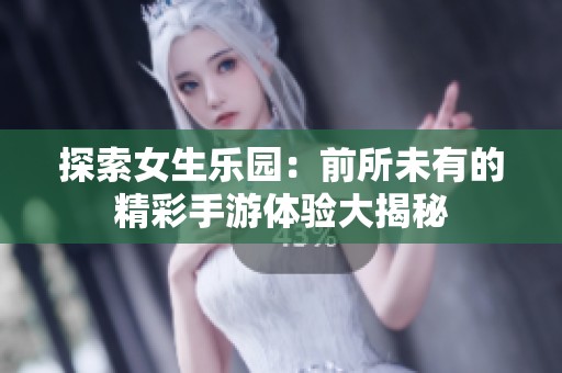 探索女生乐园：前所未有的精彩手游体验大揭秘