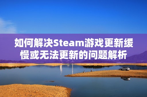 如何解决Steam游戏更新缓慢或无法更新的问题解析