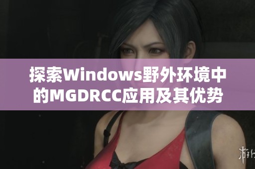 探索Windows野外环境中的MGDRCC应用及其优势解析