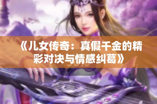 《儿女传奇：真假千金的精彩对决与情感纠葛》