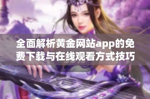 全面解析黄金网站app的免费下载与在线观看方式技巧