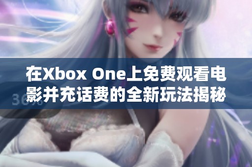 在Xbox One上免费观看电影并充话费的全新玩法揭秘