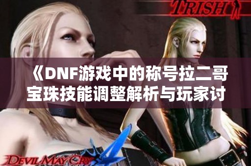 《DNF游戏中的称号拉二哥宝珠技能调整解析与玩家讨论》