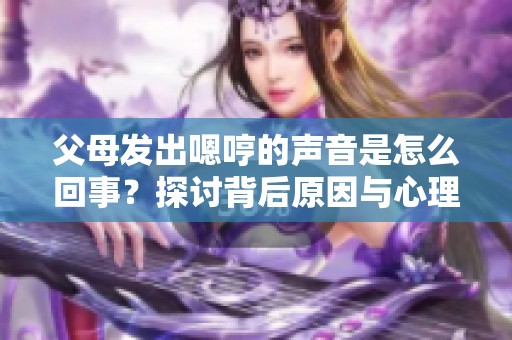 父母发出嗯哼的声音是怎么回事？探讨背后原因与心理状态