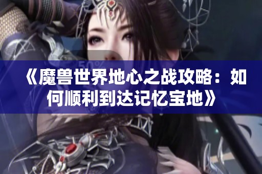 《魔兽世界地心之战攻略：如何顺利到达记忆宝地》