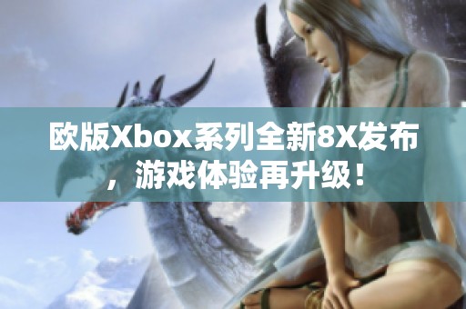 欧版Xbox系列全新8X发布，游戏体验再升级！